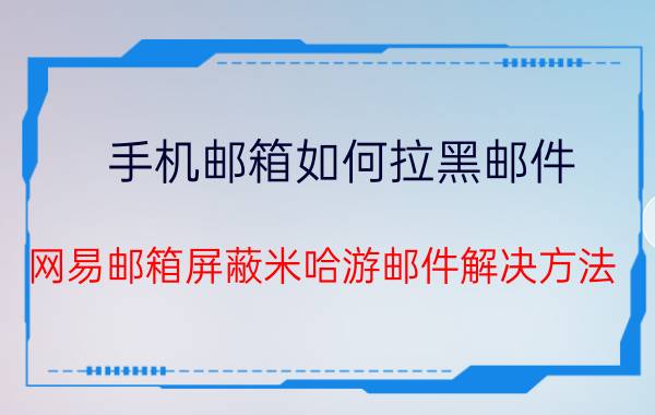 手机邮箱如何拉黑邮件 网易邮箱屏蔽米哈游邮件解决方法？